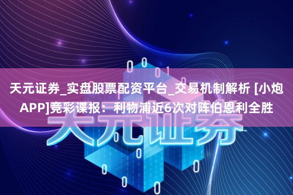 天元证券_实盘股票配资平台_交易机制解析 [小炮APP]竞彩谍报：利物浦近6次对阵伯恩利全胜