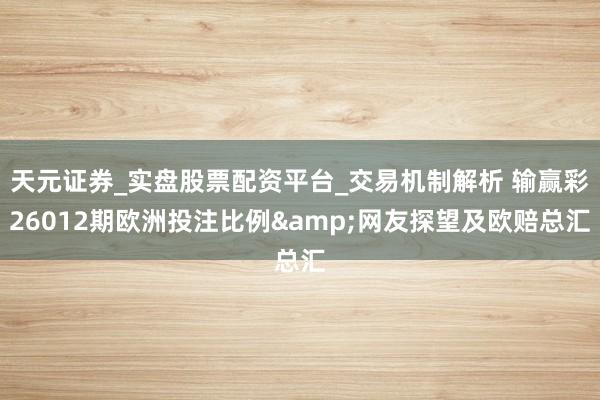 天元证券_实盘股票配资平台_交易机制解析 输赢彩26012期欧洲投注比例&网友探望及欧赔总汇
