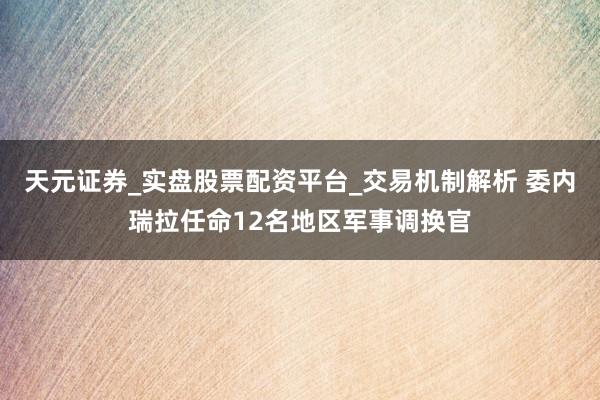 天元证券_实盘股票配资平台_交易机制解析 委内瑞拉任命12名地区军事调换官