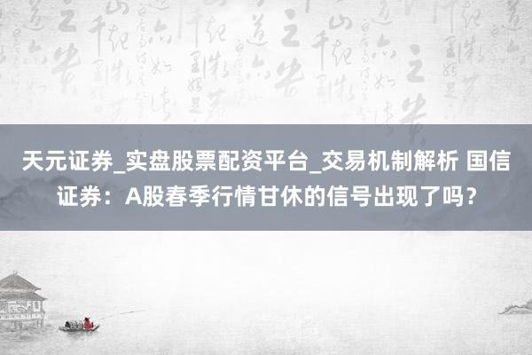 天元证券_实盘股票配资平台_交易机制解析 国信证券：A股春季行情甘休的信号出现了吗？