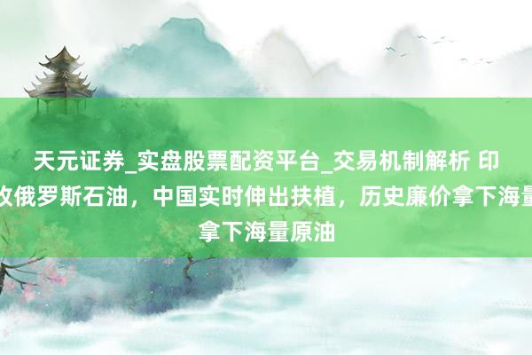 天元证券_实盘股票配资平台_交易机制解析 印度拒收俄罗斯石油，中国实时伸出扶植，历史廉价拿下海量原油