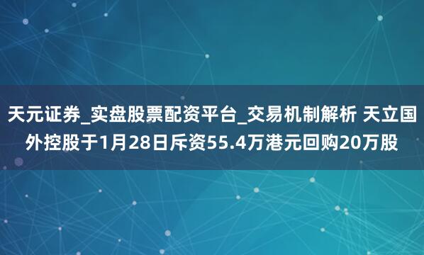 天元证券_实盘股票配资平台_交易机制解析 天立国外控股于1月28日斥资55.4万港元回购20万股